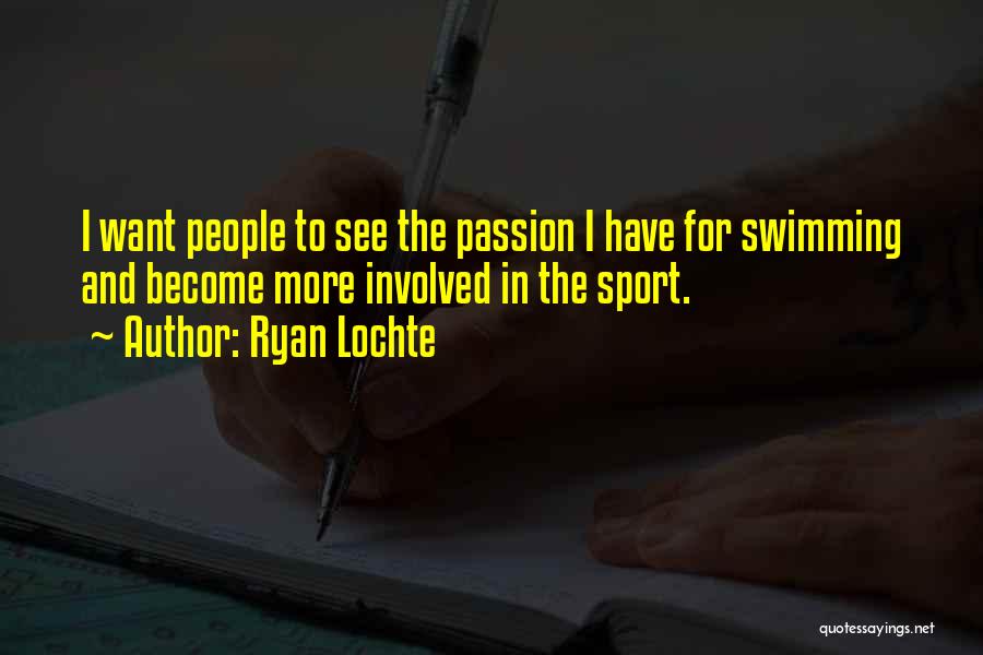 Ryan Lochte Quotes: I Want People To See The Passion I Have For Swimming And Become More Involved In The Sport.