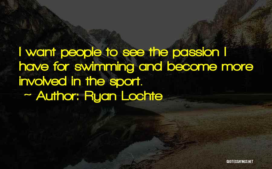 Ryan Lochte Quotes: I Want People To See The Passion I Have For Swimming And Become More Involved In The Sport.