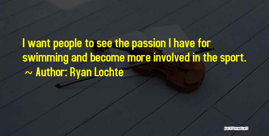 Ryan Lochte Quotes: I Want People To See The Passion I Have For Swimming And Become More Involved In The Sport.