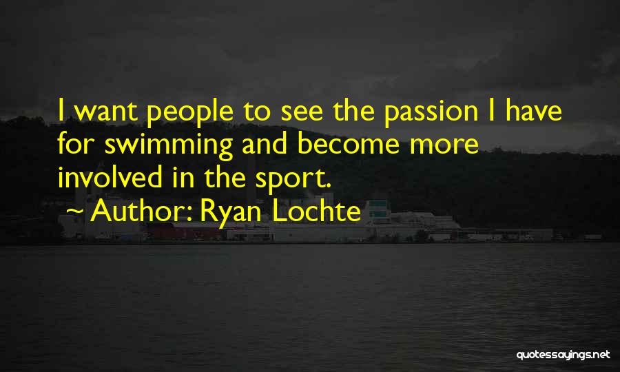 Ryan Lochte Quotes: I Want People To See The Passion I Have For Swimming And Become More Involved In The Sport.