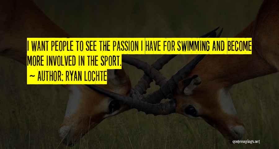 Ryan Lochte Quotes: I Want People To See The Passion I Have For Swimming And Become More Involved In The Sport.