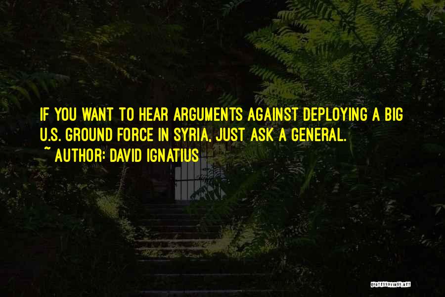 David Ignatius Quotes: If You Want To Hear Arguments Against Deploying A Big U.s. Ground Force In Syria, Just Ask A General.