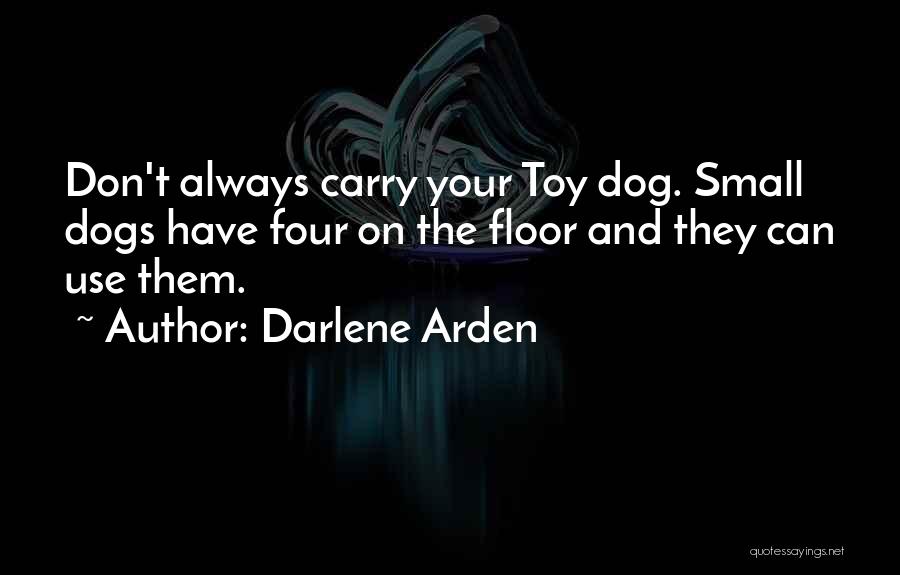 Darlene Arden Quotes: Don't Always Carry Your Toy Dog. Small Dogs Have Four On The Floor And They Can Use Them.