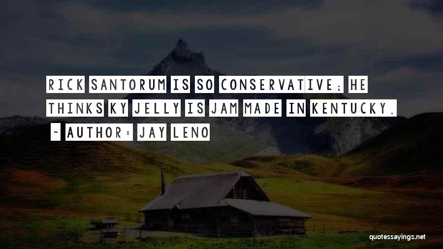 Jay Leno Quotes: Rick Santorum Is So Conservative; He Thinks Ky Jelly Is Jam Made In Kentucky.
