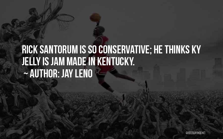 Jay Leno Quotes: Rick Santorum Is So Conservative; He Thinks Ky Jelly Is Jam Made In Kentucky.