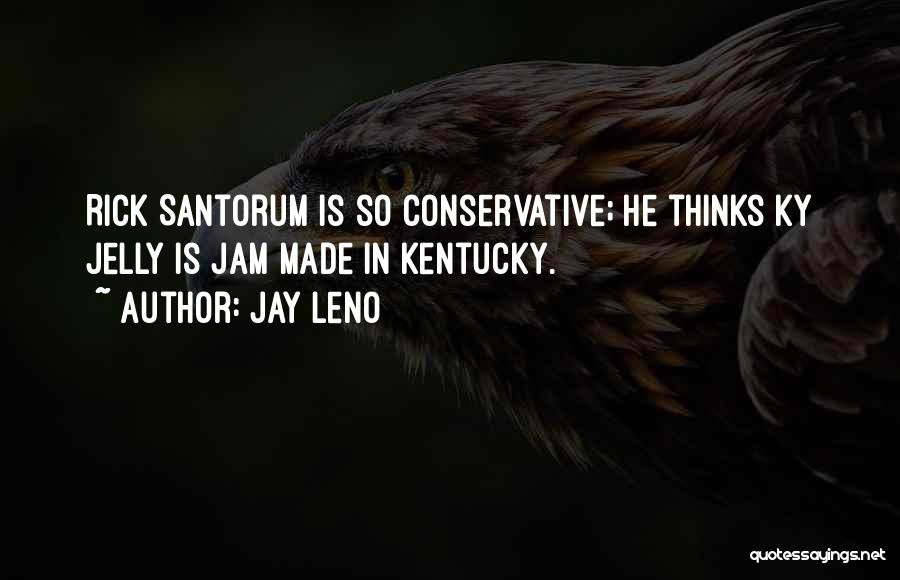 Jay Leno Quotes: Rick Santorum Is So Conservative; He Thinks Ky Jelly Is Jam Made In Kentucky.