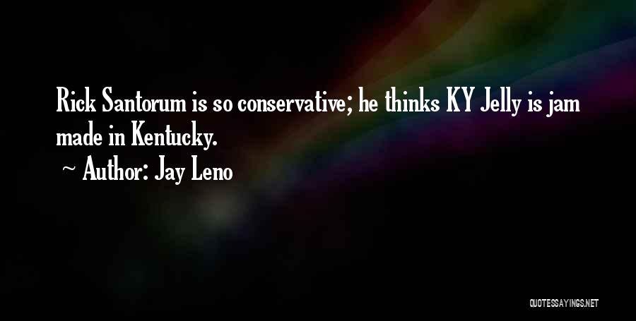 Jay Leno Quotes: Rick Santorum Is So Conservative; He Thinks Ky Jelly Is Jam Made In Kentucky.