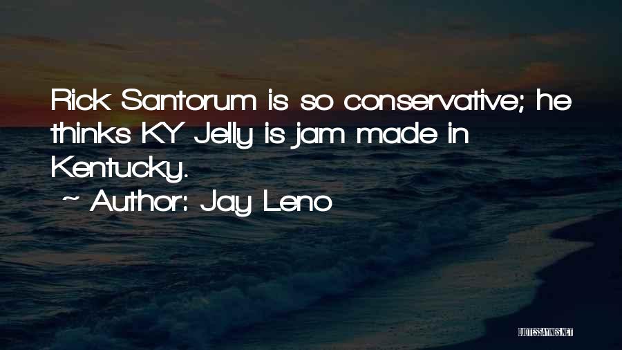 Jay Leno Quotes: Rick Santorum Is So Conservative; He Thinks Ky Jelly Is Jam Made In Kentucky.