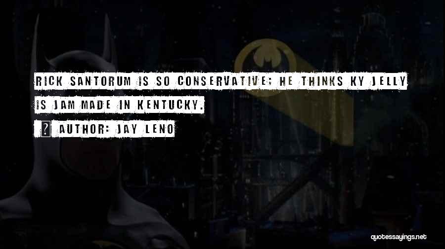 Jay Leno Quotes: Rick Santorum Is So Conservative; He Thinks Ky Jelly Is Jam Made In Kentucky.