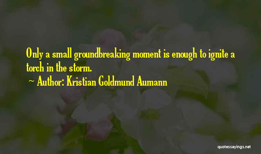 Kristian Goldmund Aumann Quotes: Only A Small Groundbreaking Moment Is Enough To Ignite A Torch In The Storm.