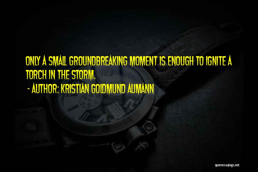 Kristian Goldmund Aumann Quotes: Only A Small Groundbreaking Moment Is Enough To Ignite A Torch In The Storm.