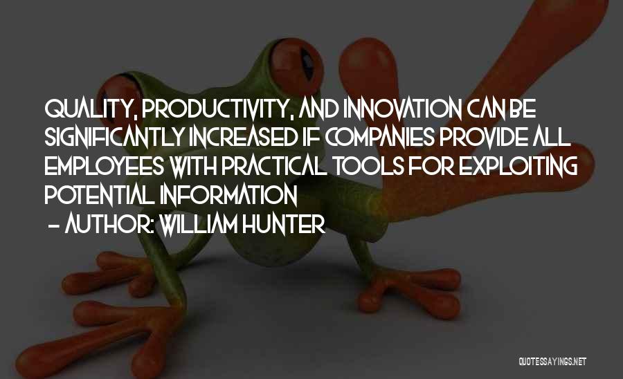 William Hunter Quotes: Quality, Productivity, And Innovation Can Be Significantly Increased If Companies Provide All Employees With Practical Tools For Exploiting Potential Information