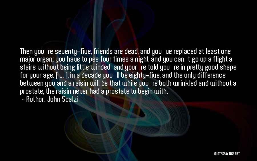 John Scalzi Quotes: Then You're Seventy-five, Friends Are Dead, And You've Replaced At Least One Major Organ: You Have To Pee Four Times