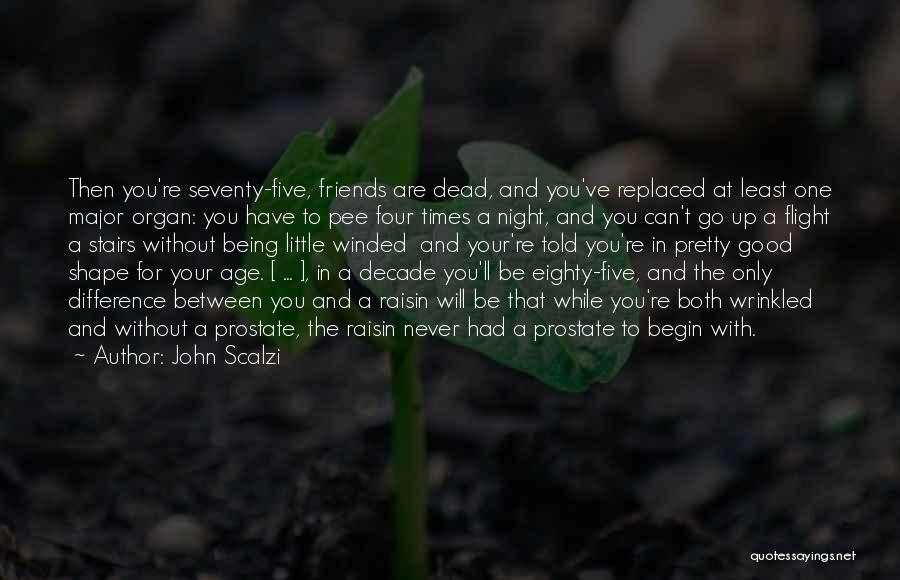 John Scalzi Quotes: Then You're Seventy-five, Friends Are Dead, And You've Replaced At Least One Major Organ: You Have To Pee Four Times