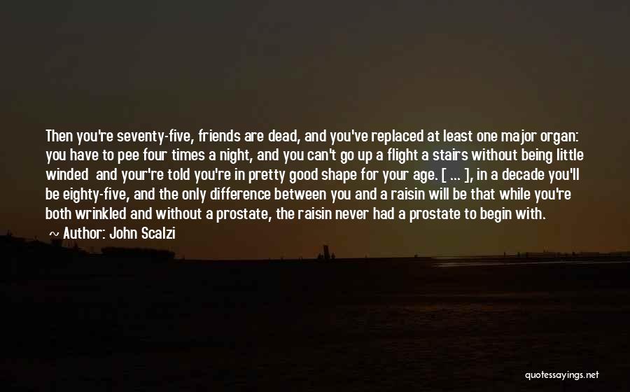 John Scalzi Quotes: Then You're Seventy-five, Friends Are Dead, And You've Replaced At Least One Major Organ: You Have To Pee Four Times