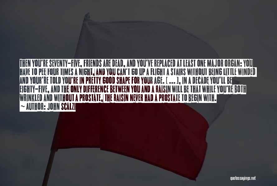 John Scalzi Quotes: Then You're Seventy-five, Friends Are Dead, And You've Replaced At Least One Major Organ: You Have To Pee Four Times