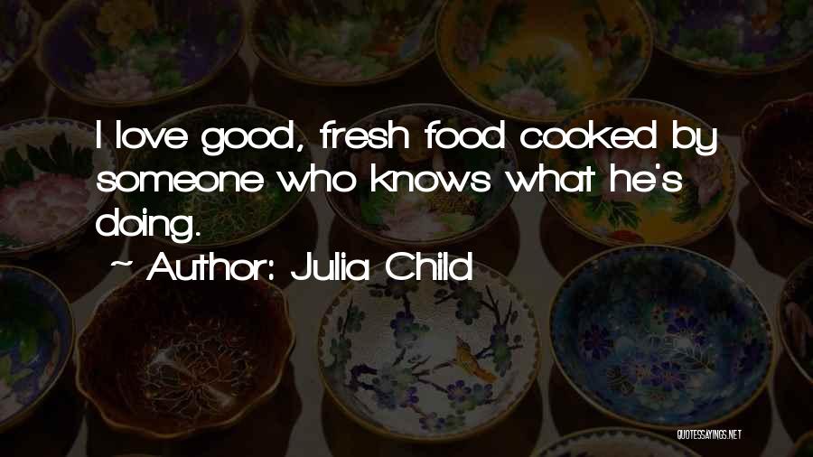 Julia Child Quotes: I Love Good, Fresh Food Cooked By Someone Who Knows What He's Doing.