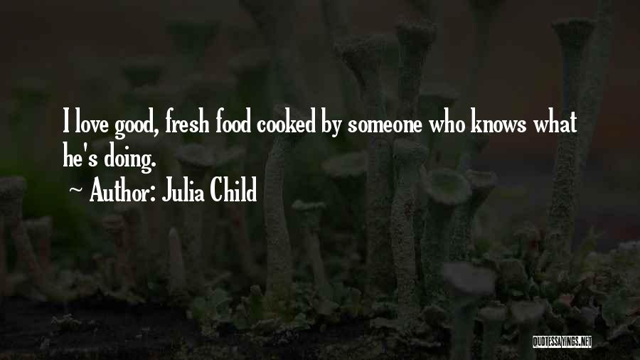 Julia Child Quotes: I Love Good, Fresh Food Cooked By Someone Who Knows What He's Doing.