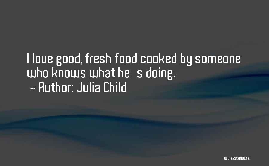 Julia Child Quotes: I Love Good, Fresh Food Cooked By Someone Who Knows What He's Doing.