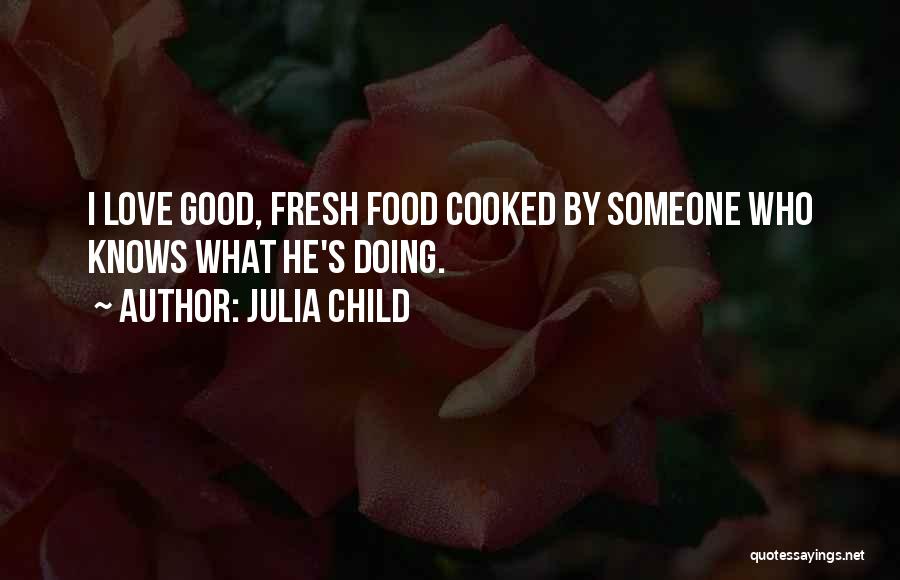 Julia Child Quotes: I Love Good, Fresh Food Cooked By Someone Who Knows What He's Doing.