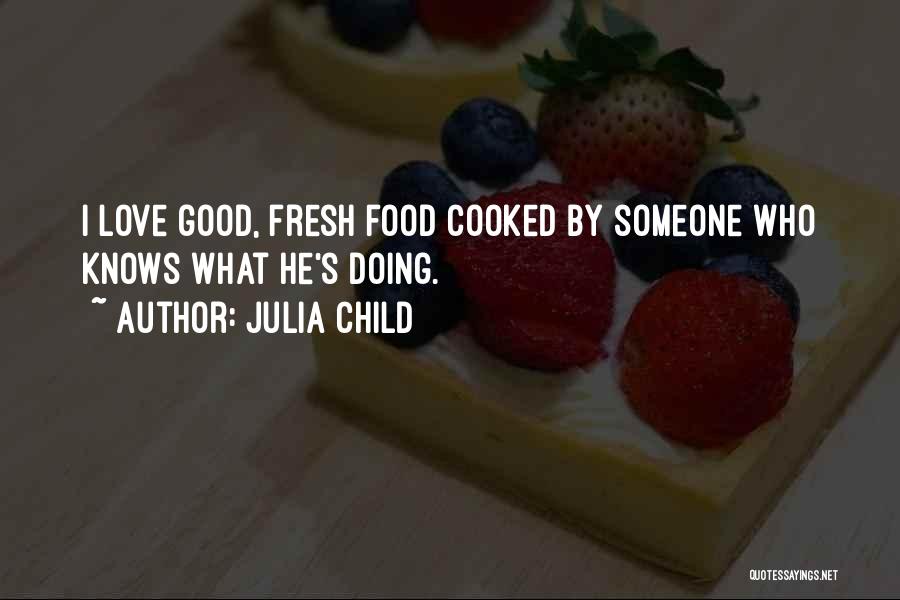 Julia Child Quotes: I Love Good, Fresh Food Cooked By Someone Who Knows What He's Doing.