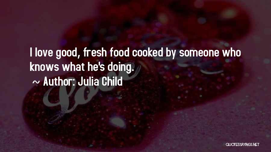 Julia Child Quotes: I Love Good, Fresh Food Cooked By Someone Who Knows What He's Doing.