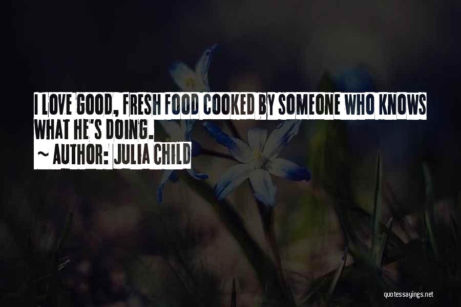 Julia Child Quotes: I Love Good, Fresh Food Cooked By Someone Who Knows What He's Doing.