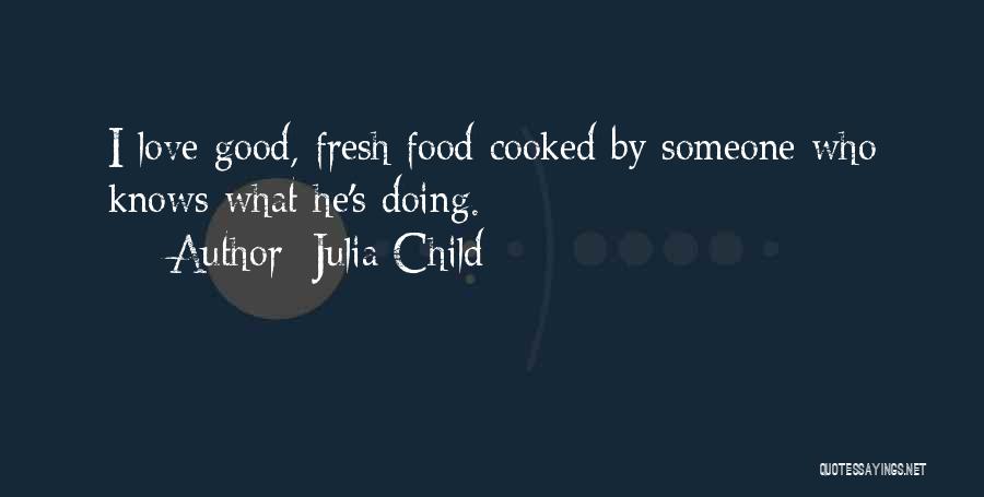 Julia Child Quotes: I Love Good, Fresh Food Cooked By Someone Who Knows What He's Doing.