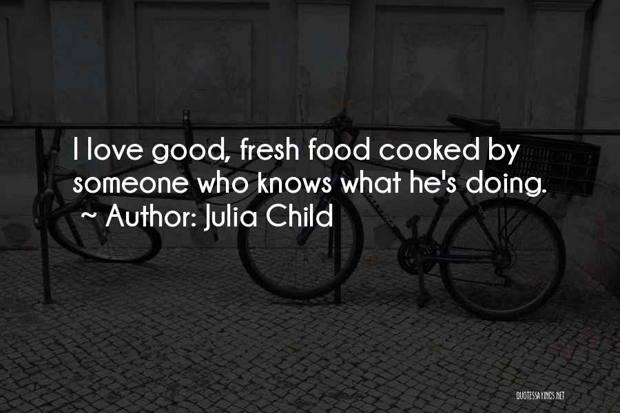 Julia Child Quotes: I Love Good, Fresh Food Cooked By Someone Who Knows What He's Doing.