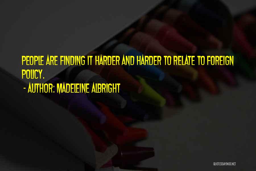 Madeleine Albright Quotes: People Are Finding It Harder And Harder To Relate To Foreign Policy.