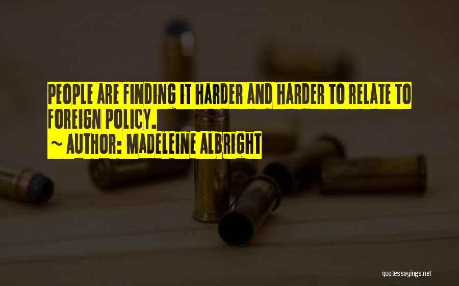 Madeleine Albright Quotes: People Are Finding It Harder And Harder To Relate To Foreign Policy.