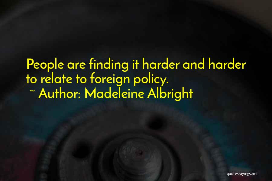 Madeleine Albright Quotes: People Are Finding It Harder And Harder To Relate To Foreign Policy.