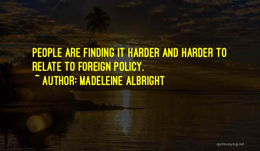 Madeleine Albright Quotes: People Are Finding It Harder And Harder To Relate To Foreign Policy.