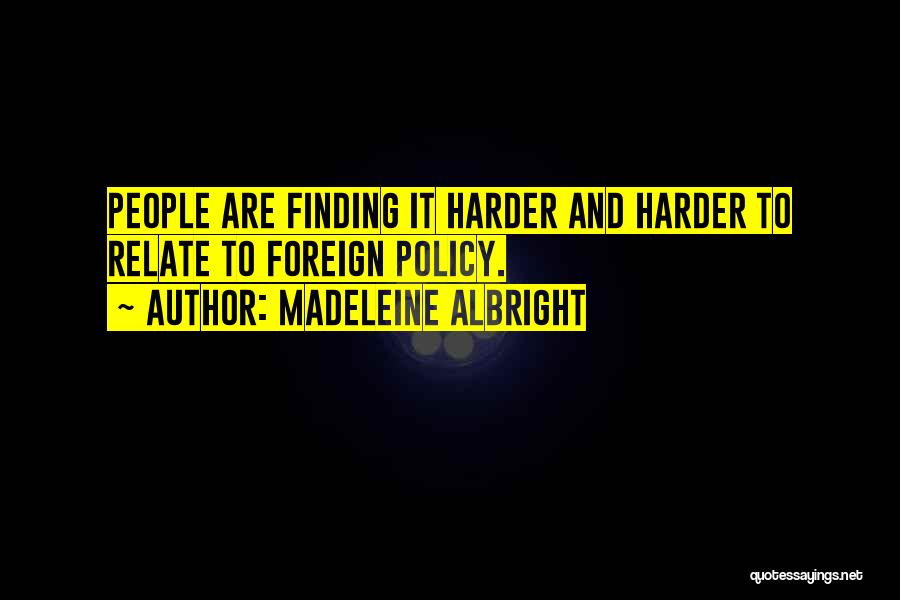 Madeleine Albright Quotes: People Are Finding It Harder And Harder To Relate To Foreign Policy.