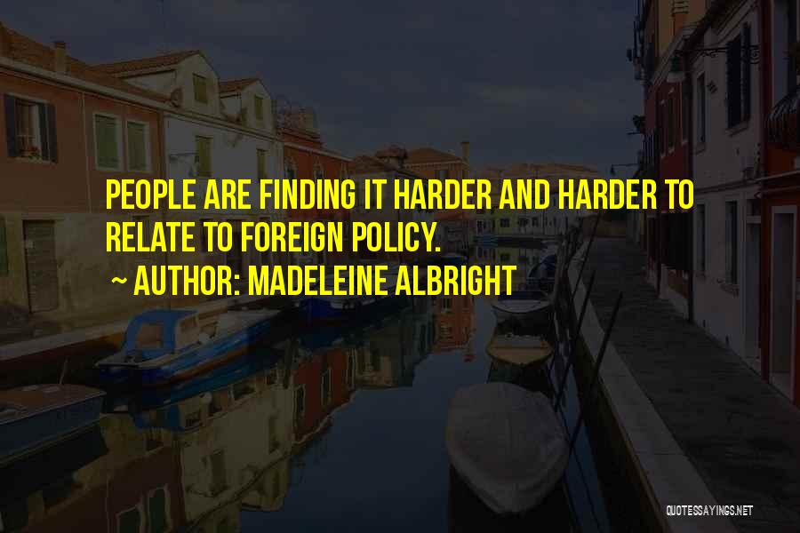 Madeleine Albright Quotes: People Are Finding It Harder And Harder To Relate To Foreign Policy.