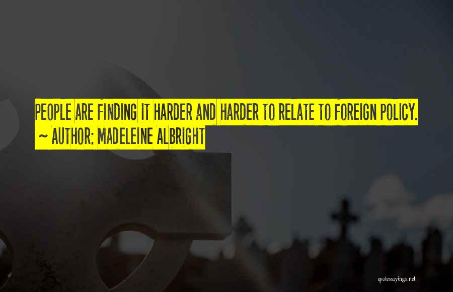 Madeleine Albright Quotes: People Are Finding It Harder And Harder To Relate To Foreign Policy.