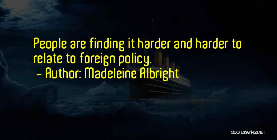 Madeleine Albright Quotes: People Are Finding It Harder And Harder To Relate To Foreign Policy.