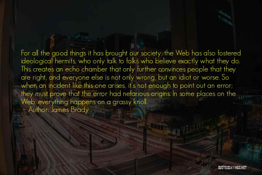James Brady Quotes: For All The Good Things It Has Brought Our Society, The Web Has Also Fostered Ideological Hermits, Who Only Talk