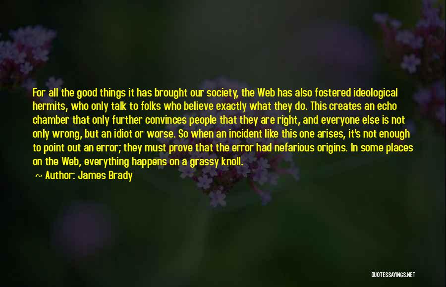 James Brady Quotes: For All The Good Things It Has Brought Our Society, The Web Has Also Fostered Ideological Hermits, Who Only Talk