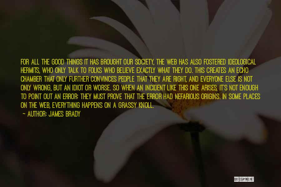 James Brady Quotes: For All The Good Things It Has Brought Our Society, The Web Has Also Fostered Ideological Hermits, Who Only Talk