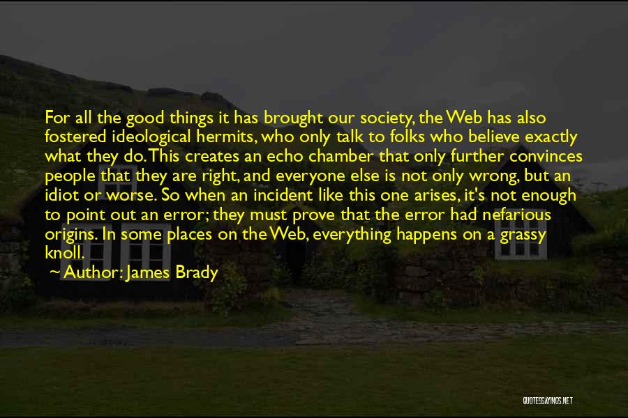 James Brady Quotes: For All The Good Things It Has Brought Our Society, The Web Has Also Fostered Ideological Hermits, Who Only Talk