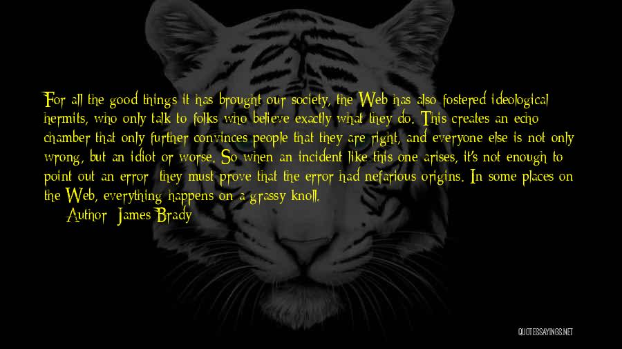 James Brady Quotes: For All The Good Things It Has Brought Our Society, The Web Has Also Fostered Ideological Hermits, Who Only Talk