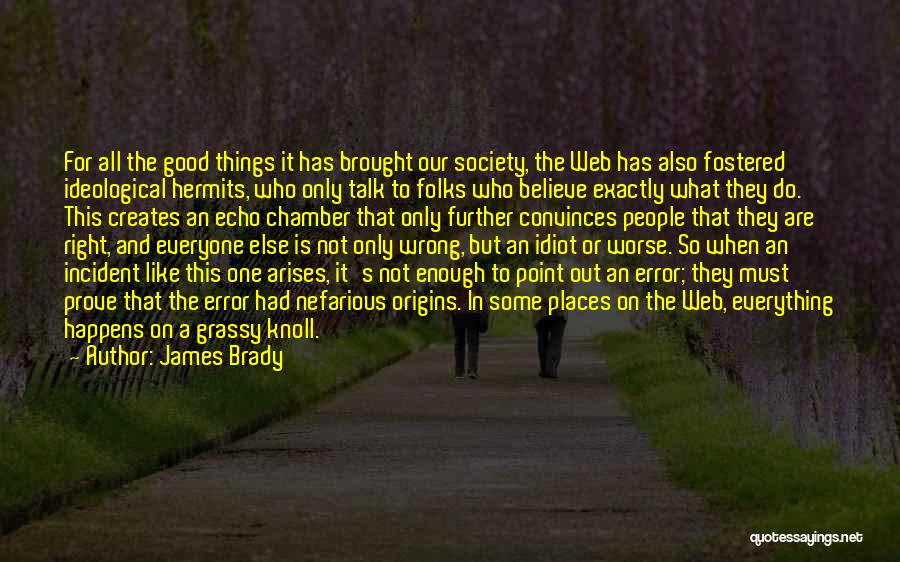 James Brady Quotes: For All The Good Things It Has Brought Our Society, The Web Has Also Fostered Ideological Hermits, Who Only Talk