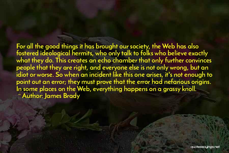 James Brady Quotes: For All The Good Things It Has Brought Our Society, The Web Has Also Fostered Ideological Hermits, Who Only Talk