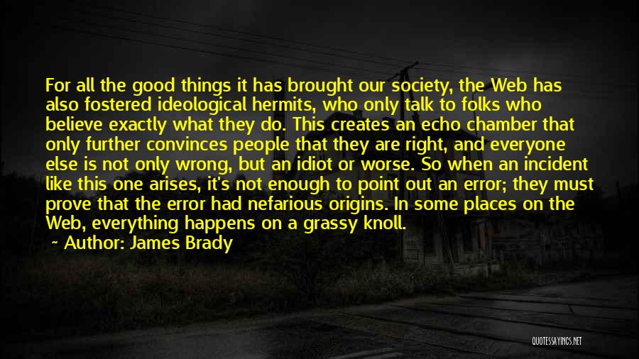James Brady Quotes: For All The Good Things It Has Brought Our Society, The Web Has Also Fostered Ideological Hermits, Who Only Talk
