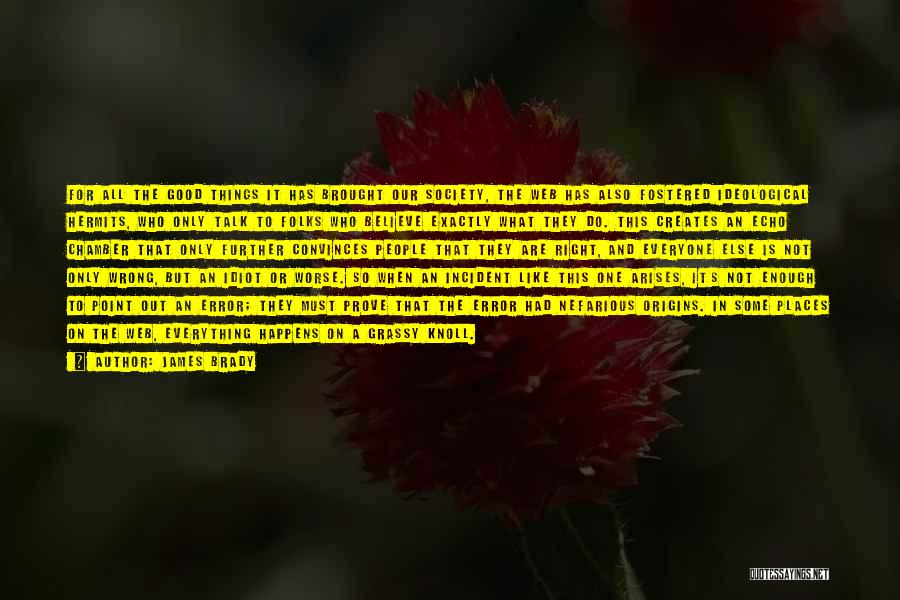 James Brady Quotes: For All The Good Things It Has Brought Our Society, The Web Has Also Fostered Ideological Hermits, Who Only Talk