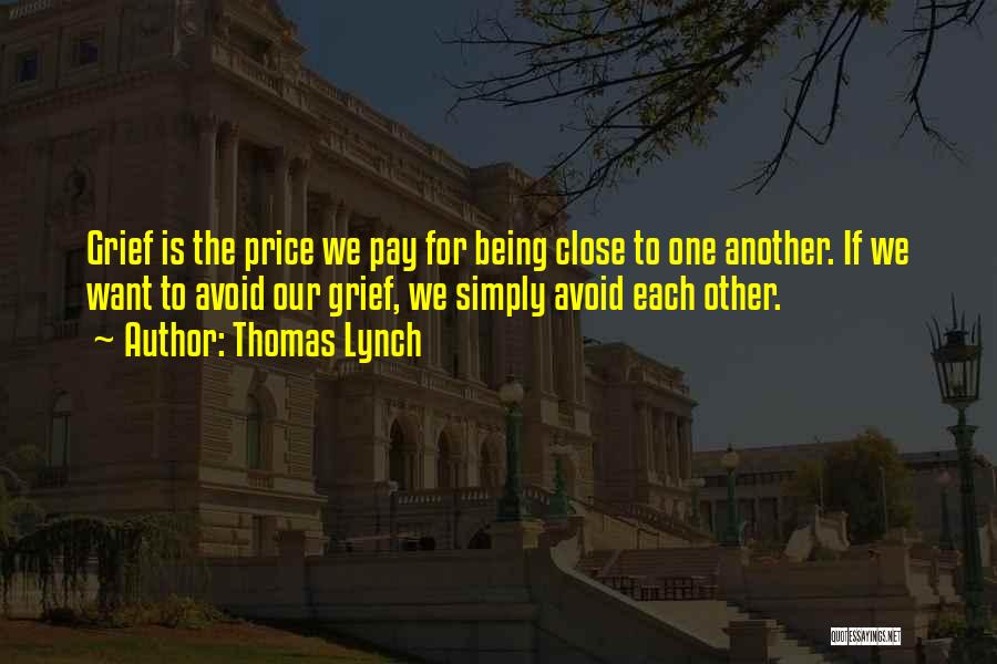 Thomas Lynch Quotes: Grief Is The Price We Pay For Being Close To One Another. If We Want To Avoid Our Grief, We