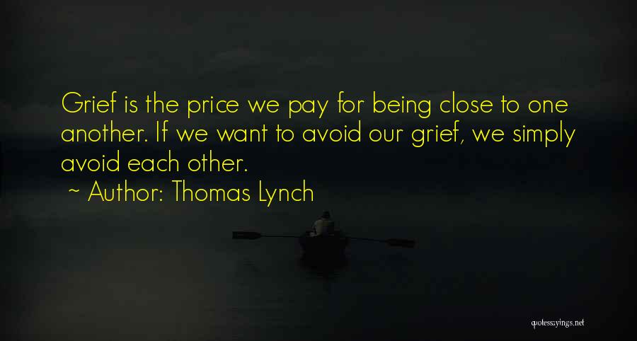 Thomas Lynch Quotes: Grief Is The Price We Pay For Being Close To One Another. If We Want To Avoid Our Grief, We