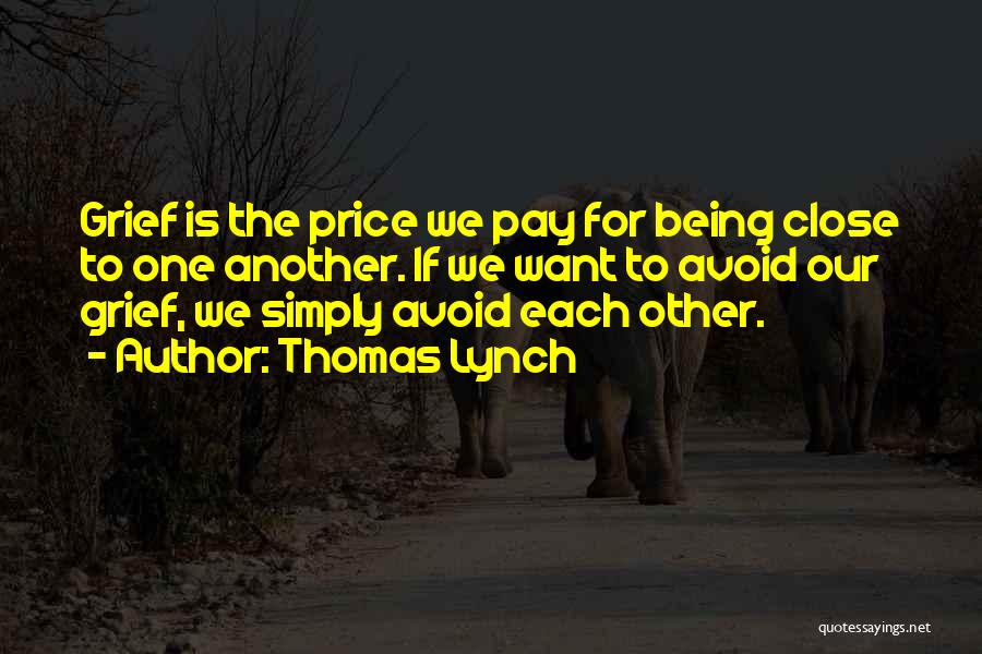 Thomas Lynch Quotes: Grief Is The Price We Pay For Being Close To One Another. If We Want To Avoid Our Grief, We