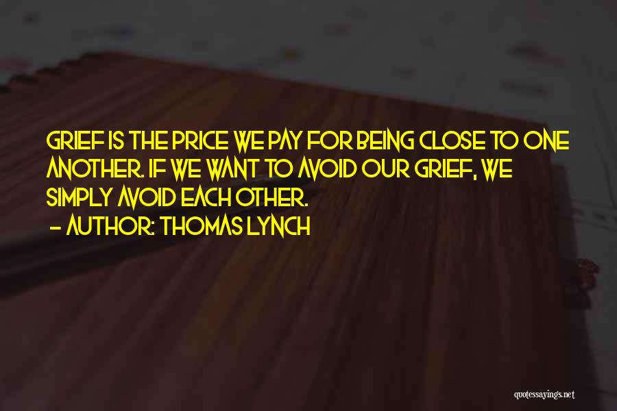 Thomas Lynch Quotes: Grief Is The Price We Pay For Being Close To One Another. If We Want To Avoid Our Grief, We